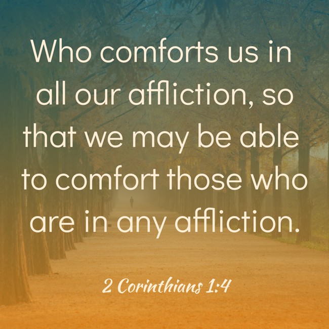  Who comforts us in all our affliction, so that we may be able to comfort those who are in any affliction.   - 2 Corinthians 1:4 