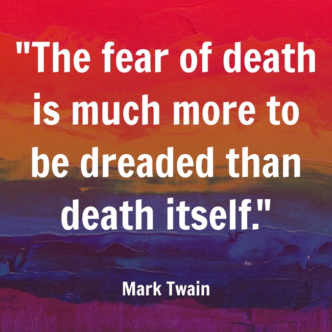  The fear of death is much more to be dreaded than death itself.   - Mark Twain 