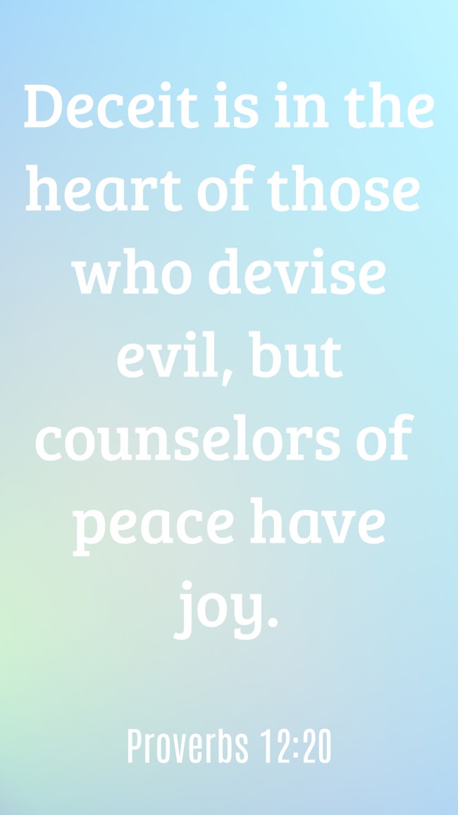 Deceit is in the heart of those who devise evil, but counselors of peace have joy. - Proverbs 12:20