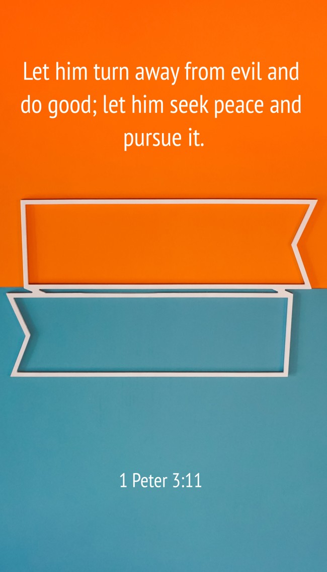 Let him turn away from evil and do good; let him seek peace and pursue it. - 1 Peter 3:11