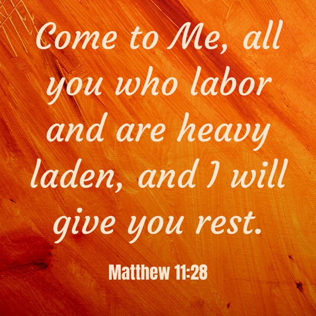 Come to Me, all you who labor and are heavy laden, and I will give you rest. - Matthew 11:28