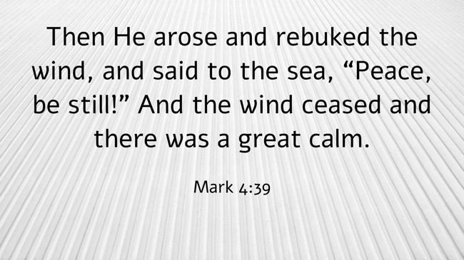 Then He arose and rebuked the wind, and said to the sea, “Peace, be still!” And the wind ceased and there was a great calm. - Mark 4:39