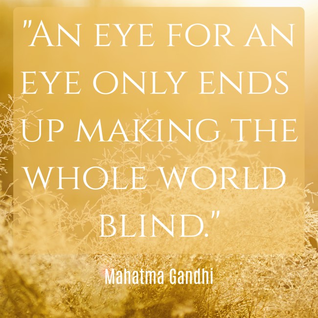 An eye for an eye only ends up making the whole world blind. - Mahatma Gandhi