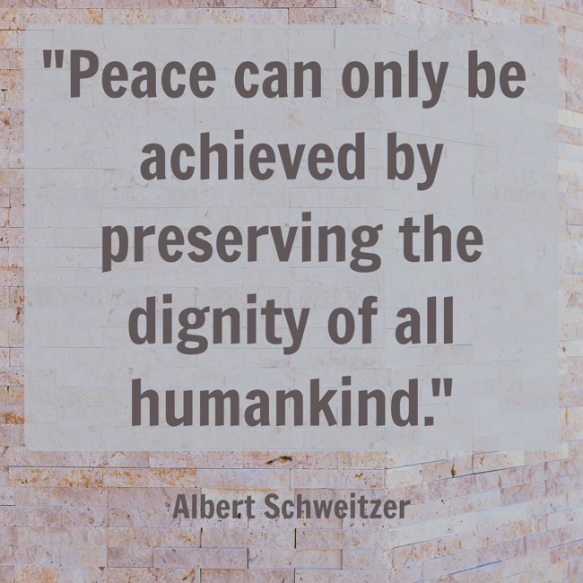 Peace can only be achieved by preserving the dignity of all humankind. - Albert Schweitzer