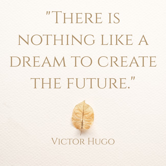 There is nothing like a dream to create the future. - Victor Hugo