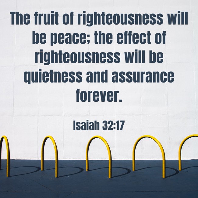 The fruit of righteousness will be peace; the effect of righteousness will be quietness and assurance forever. - Isaiah 32:17