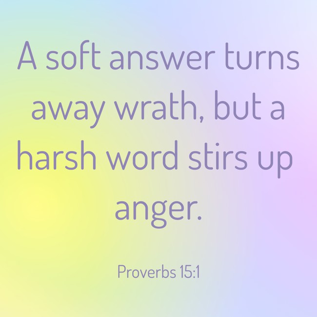 A soft answer turns away wrath, but a harsh word stirs up anger. - Proverbs 15:1