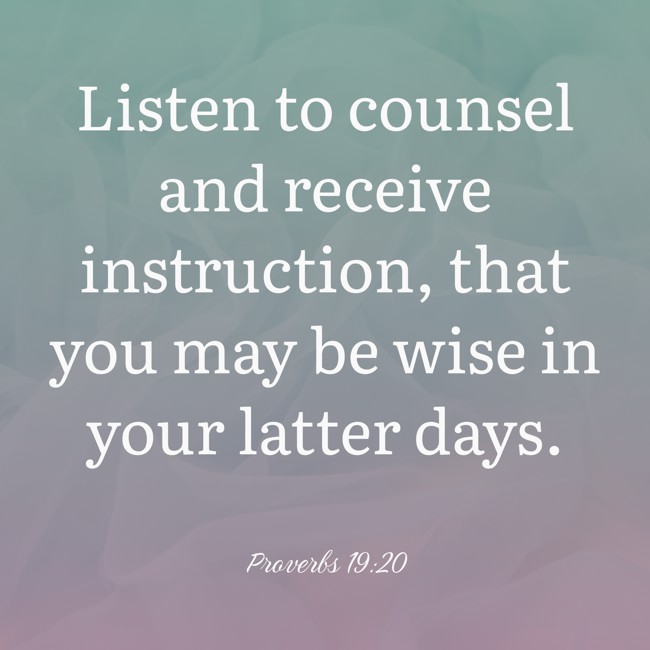 Listen to counsel and receive instruction, that you may be wise in your latter days. - Proverbs 19:20