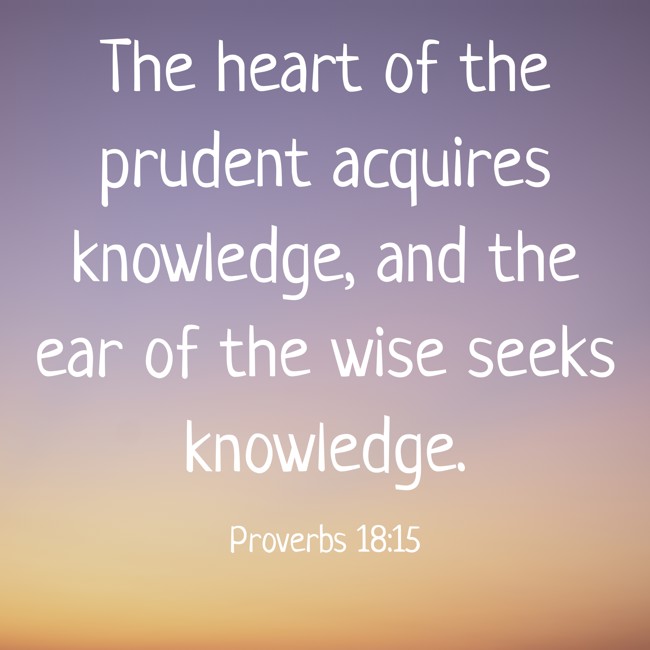 The heart of the prudent acquires knowledge, and the ear of the wise seeks knowledge. - Proverbs 18:15