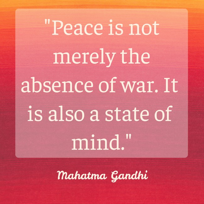 Peace is not merely the absence of war. It is also a state of mind. - Mahatma Gandhi