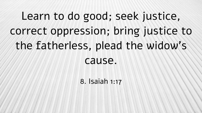 Learn to do good; seek justice, correct oppression; bring justice to the fatherless, plead the widow's cause. - 8. Isaiah 1:17