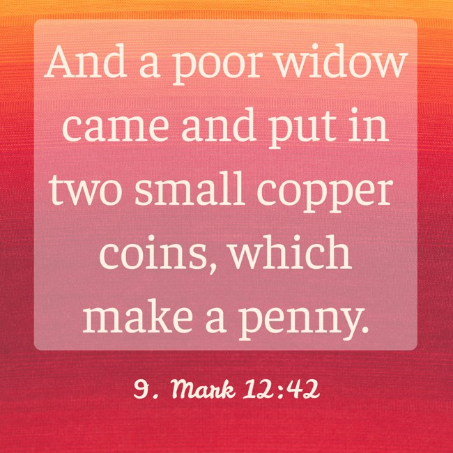 And a poor widow came and put in two small copper coins, which make a penny. - 9. Mark 12:42