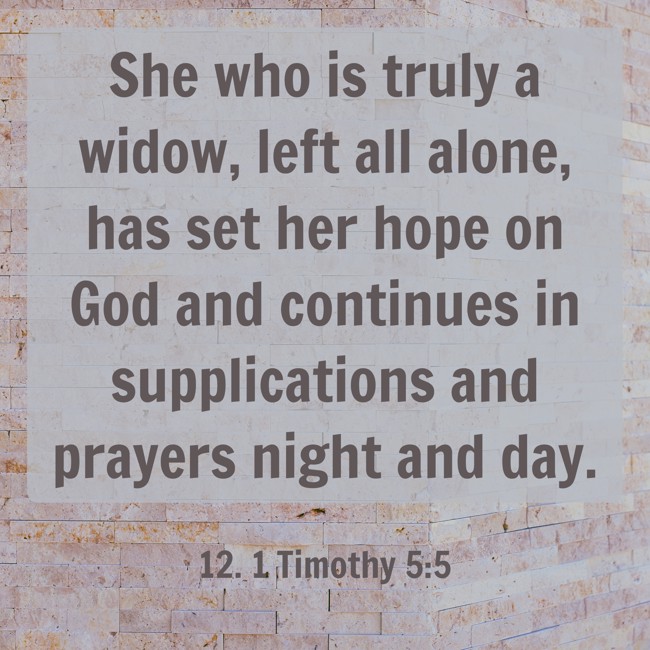 She who is truly a widow, left all alone, has set her hope on God and continues in supplications and prayers night and day. - 12. 1 Timothy 5:5