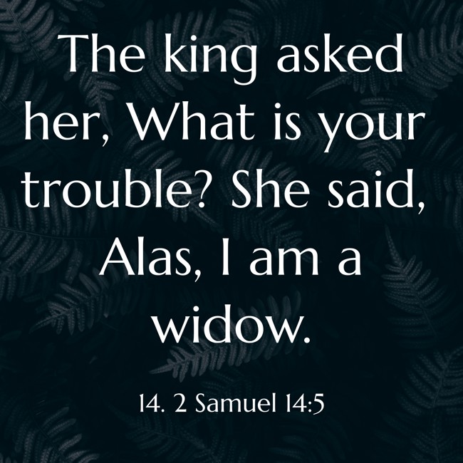 The king asked her, What is your trouble? She said, Alas, I am a widow. - 14. 2 Samuel 14:5