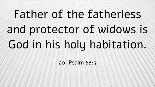 Father of the fatherless and protector of widows is God in his holy habitation. - 20. Psalm 68:5