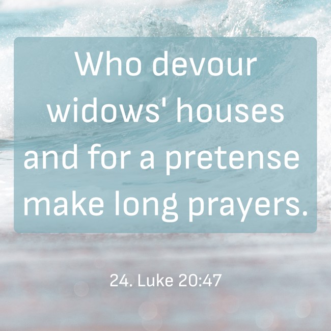 Who devour widows' houses and for a pretense make long prayers. - 24. Luke 20:47