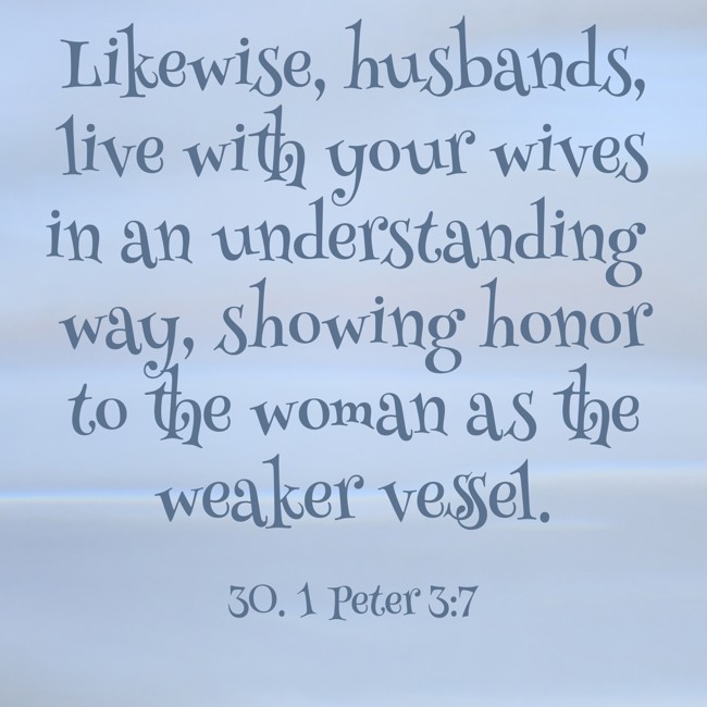 Likewise, husbands, live with your wives in an understanding way, showing honor to the woman as the weaker vessel. - 30. 1 Peter 3:7