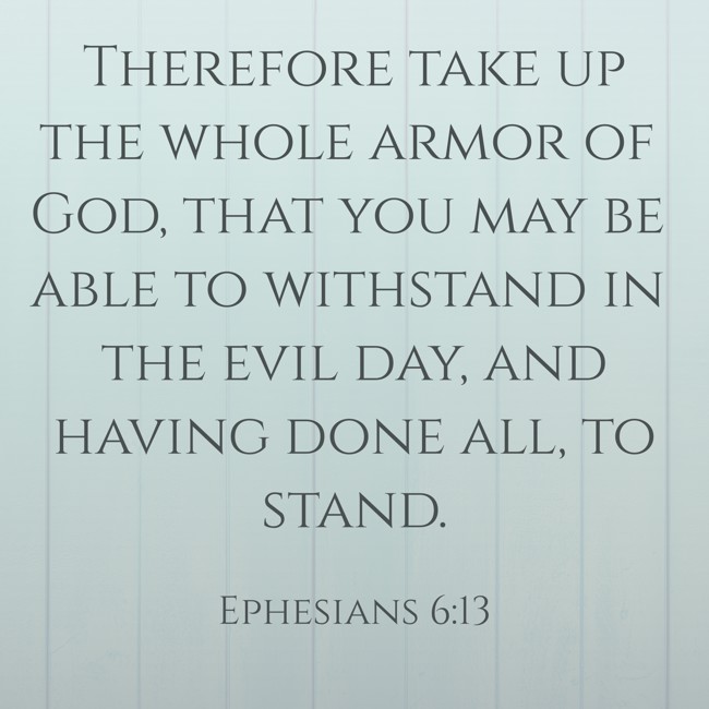 Therefore take up the whole armor of God, that you may be able to withstand in the evil day, and having done all, to stand. - Ephesians 6:13
