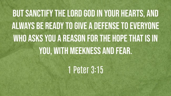 But sanctify the Lord God in your hearts, and always be ready to give a defense to everyone who asks you a reason for the hope that is in you, with meekness and fear. - 1 Peter 3:15
