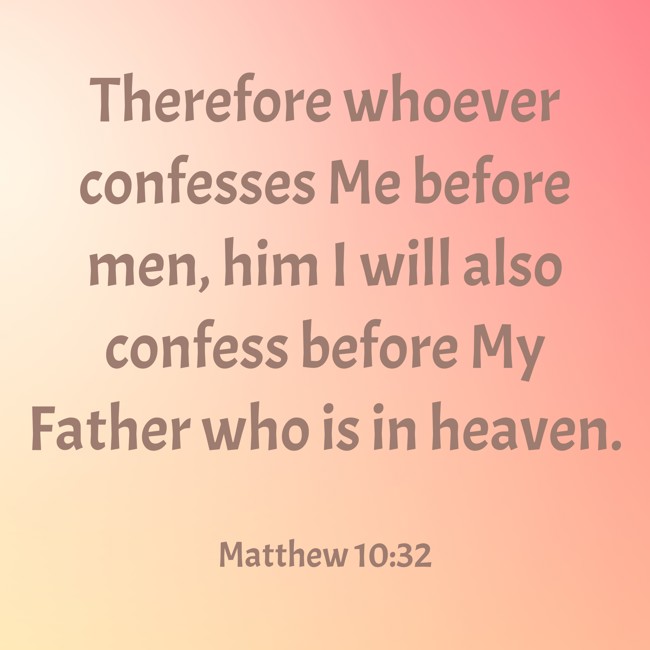 Therefore whoever confesses Me before men, him I will also confess before My Father who is in heaven. - Matthew 10:32