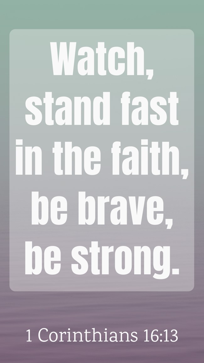 Watch, stand fast in the faith, be brave, be strong. - 1 Corinthians 16:13