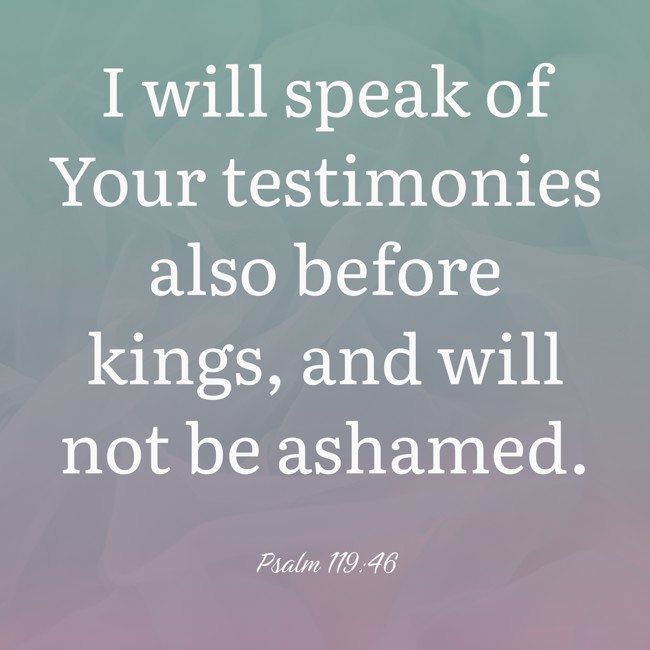 I will speak of Your testimonies also before kings, and will not be ashamed. - Psalm 119:46