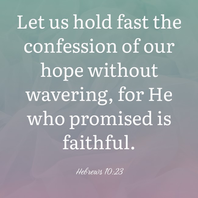 Let us hold fast the confession of our hope without wavering, for He who promised is faithful. - Hebrews 10:23