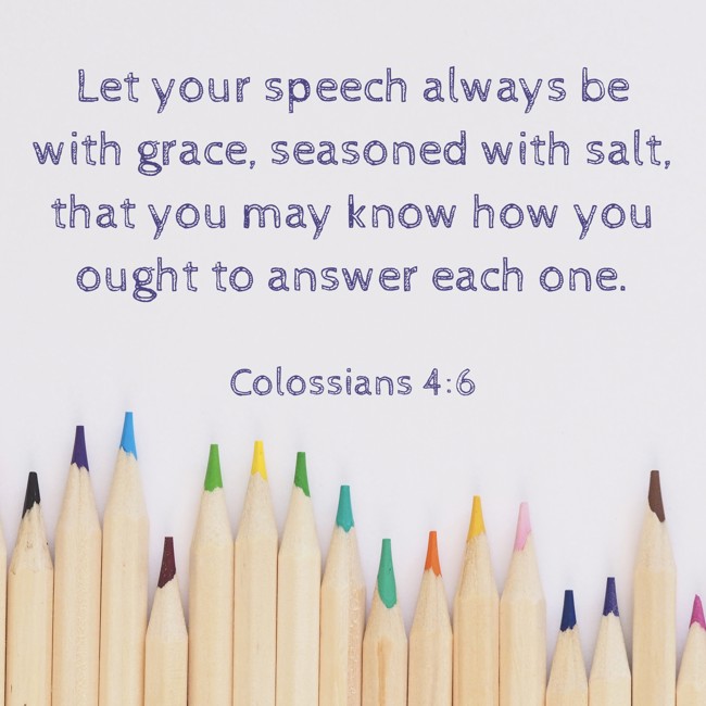 Let your speech always be with grace, seasoned with salt, that you may know how you ought to answer each one. - Colossians 4:6