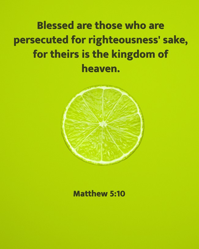 Blessed are those who are persecuted for righteousness' sake, for theirs is the kingdom of heaven. - Matthew 5:10