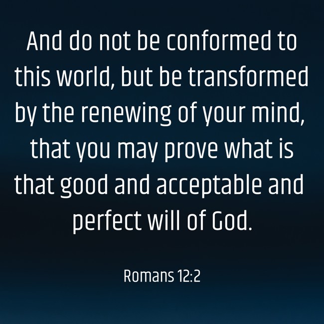 And do not be conformed to this world, but be transformed by the renewing of your mind, that you may prove what is that good and acceptable and perfect will of God. - Romans 12:2
