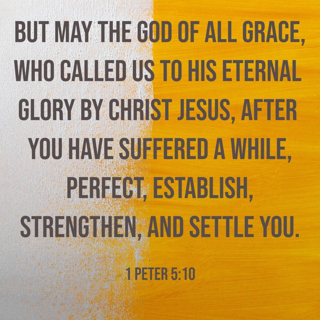 But may the God of all grace, who called us to His eternal glory by Christ Jesus, after you have suffered a while, perfect, establish, strengthen, and settle you. - 1 Peter 5:10
