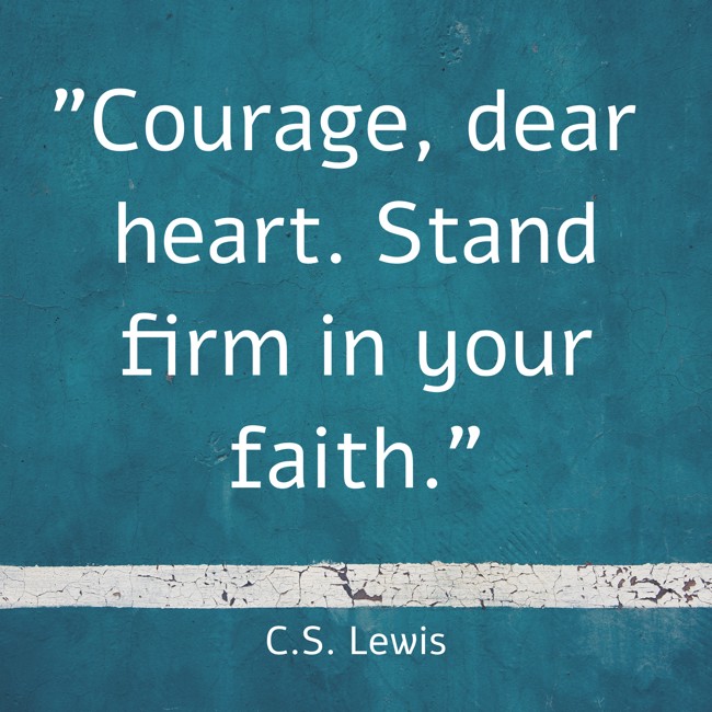 Courage, dear heart. Stand firm in your faith. - C.S. Lewis