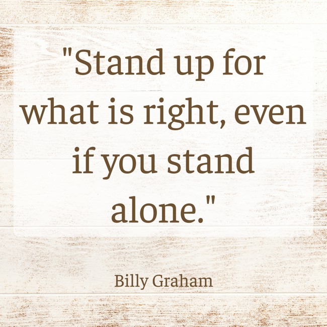 Stand up for what is right, even if you stand alone. - Billy Graham