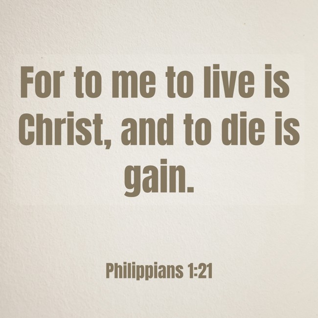  For to me to live is Christ, and to die is gain.   - Philippians 1:21 