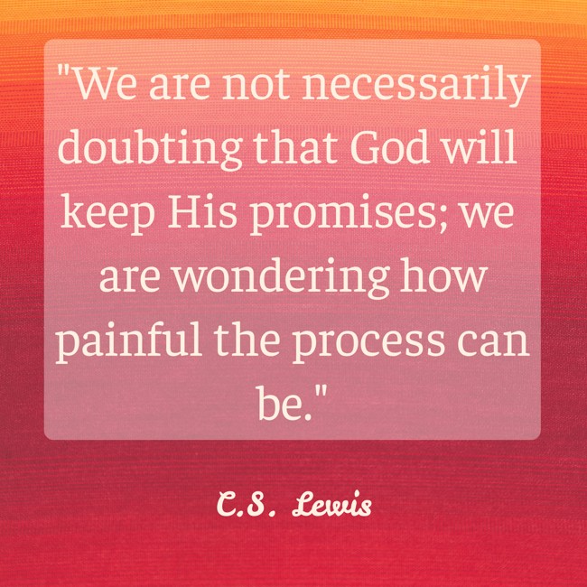  We are not necessarily doubting that God will keep His promises; we are wondering how painful the process can be.   - C.S. Lewis 