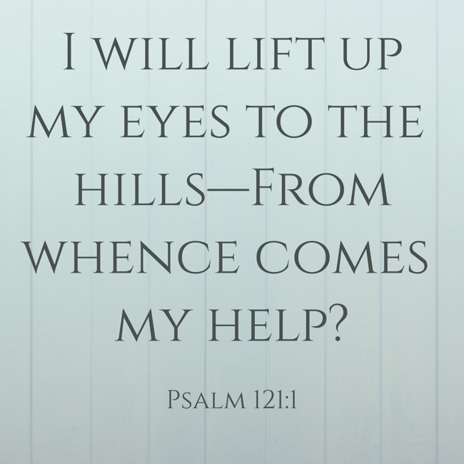  I will lift up my eyes to the hills—From whence comes my help?   - Psalm 121:1 
