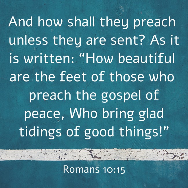  And how shall they preach unless they are sent? As it is written: “How beautiful are the feet of those who preach the gospel of peace, Who bring glad tidings of good things!”   - Romans 10:15 