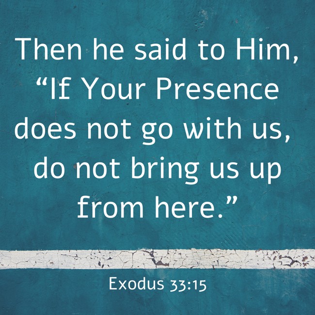  Then he said to Him, “If Your Presence does not go with us, do not bring us up from here.”   - Exodus 33:15 