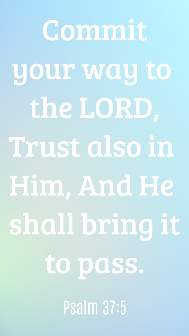  Commit your way to the LORD, Trust also in Him, And He shall bring it to pass.   - Psalm 37:5 