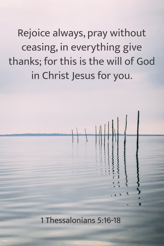Rejoice always, pray without ceasing, in everything give thanks; for this is the will of God in Christ Jesus for you. - 1 Thessalonians 5:16-18