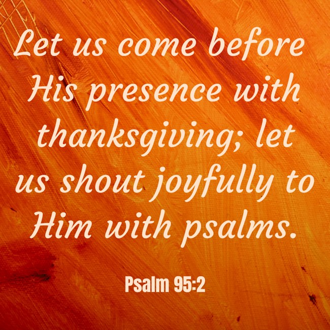 Let us come before His presence with thanksgiving; let us shout joyfully to Him with psalms. - Psalm 95:2