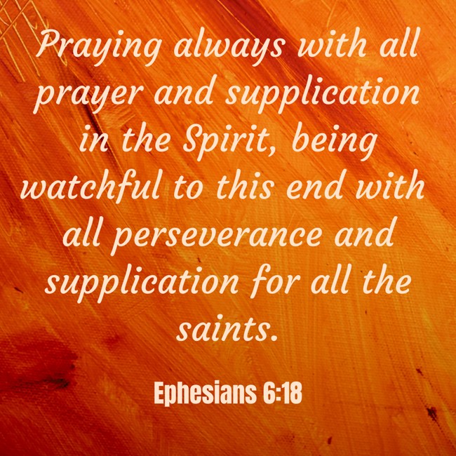 Praying always with all prayer and supplication in the Spirit, being watchful to this end with all perseverance and supplication for all the saints. - Ephesians 6:18