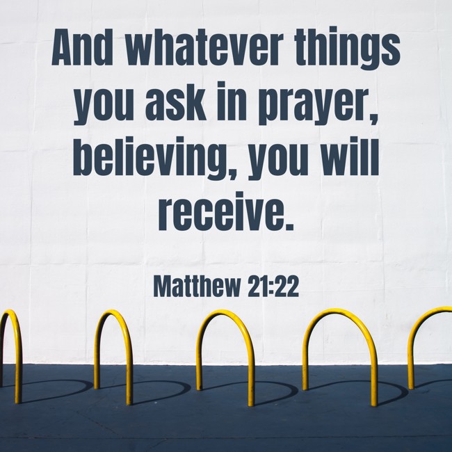 And whatever things you ask in prayer, believing, you will receive. - Matthew 21:22