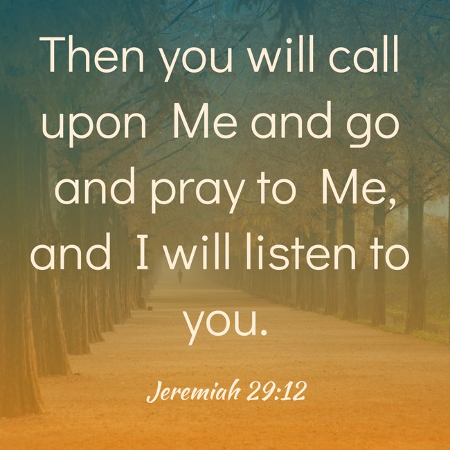 Then you will call upon Me and go and pray to Me, and I will listen to you. - Jeremiah 29:12