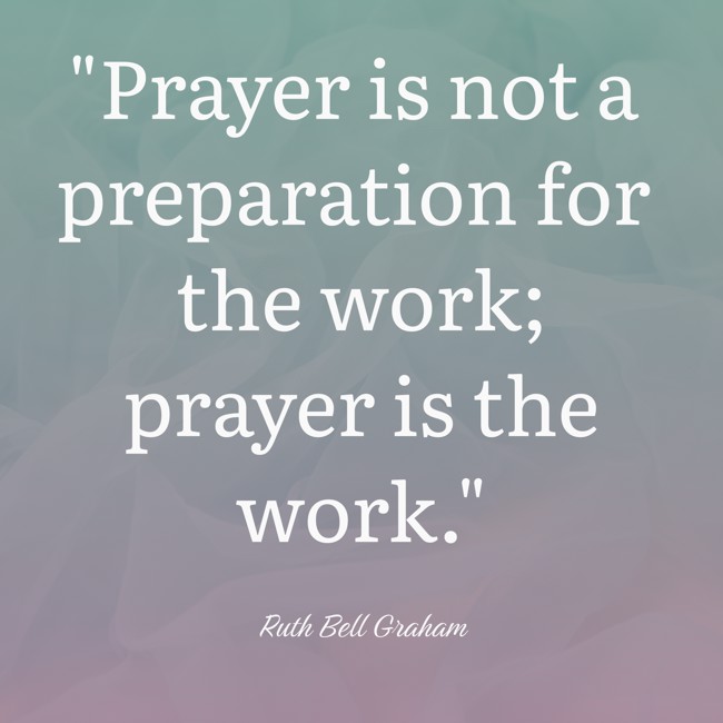 Prayer is not a preparation for the work; prayer is the work. - Ruth Bell Graham