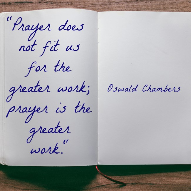 Prayer does not fit us for the greater work; prayer is the greater work. - Oswald Chambers