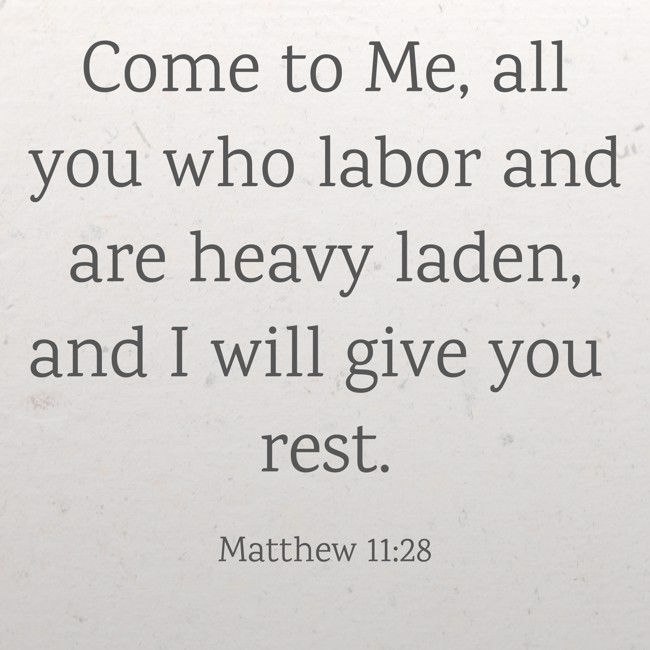 Come to Me, all you who labor and are heavy laden, and I will give you rest. - Matthew 11:28