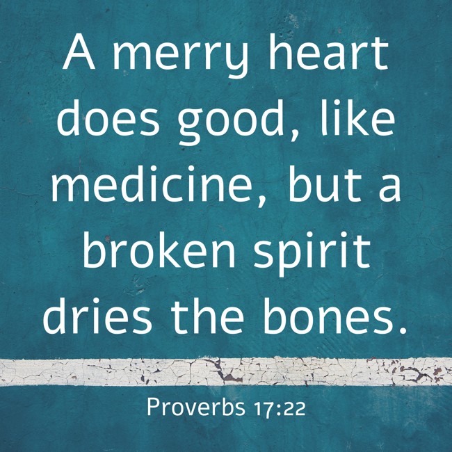 A merry heart does good, like medicine, but a broken spirit dries the bones. - Proverbs 17:22