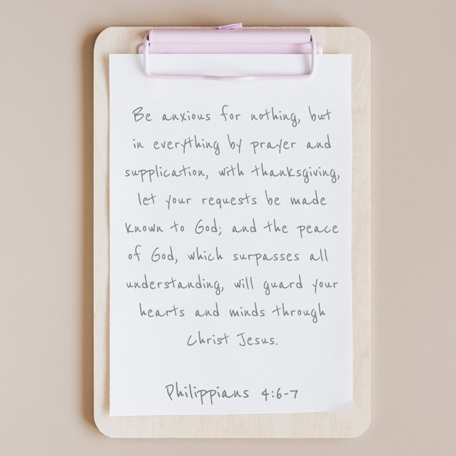 Be anxious for nothing, but in everything by prayer and supplication, with thanksgiving, let your requests be made known to God; and the peace of God, which surpasses all understanding, will guard your hearts and minds through Christ Jesus. - Philippians 4:6-7