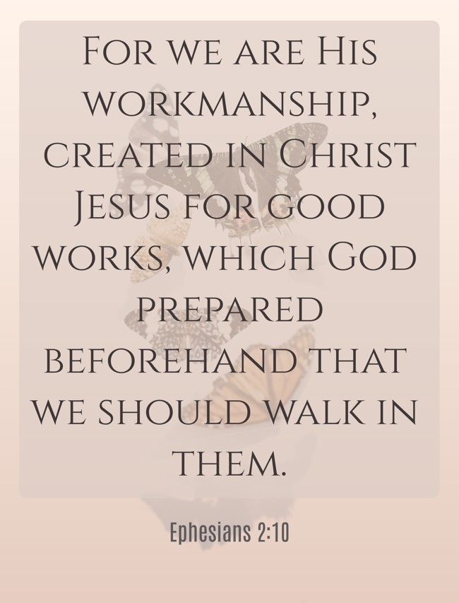 For we are His workmanship, created in Christ Jesus for good works, which God prepared beforehand that we should walk in them. - Ephesians 2:10